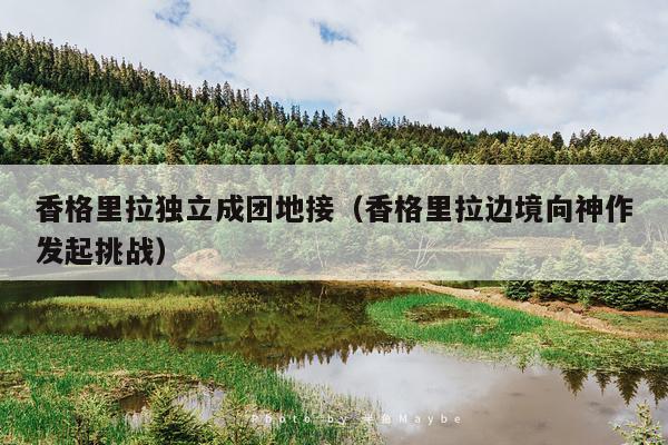 香格里拉独立成团地接（香格里拉边境向神作发起挑战）