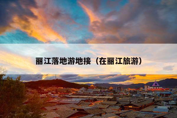 丽江落地游地接（在丽江旅游）