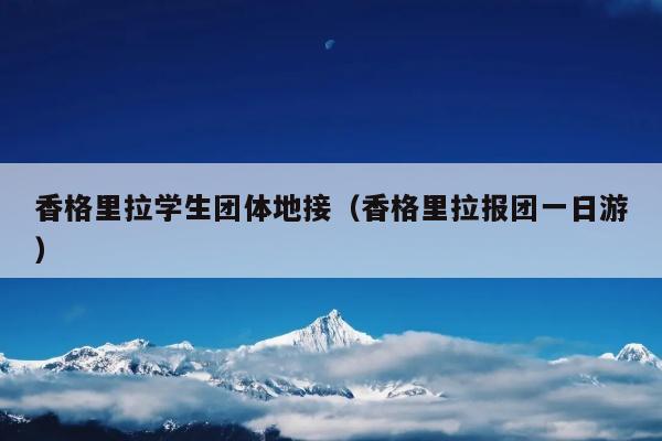 香格里拉学生团体地接（香格里拉报团一日游）