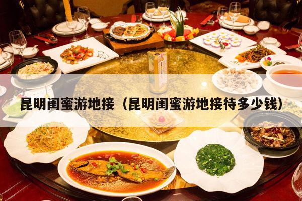 昆明闺蜜游地接（昆明闺蜜游地接待多少钱）