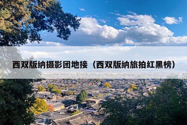 西双版纳摄影团地接（西双版纳旅拍红黑榜）