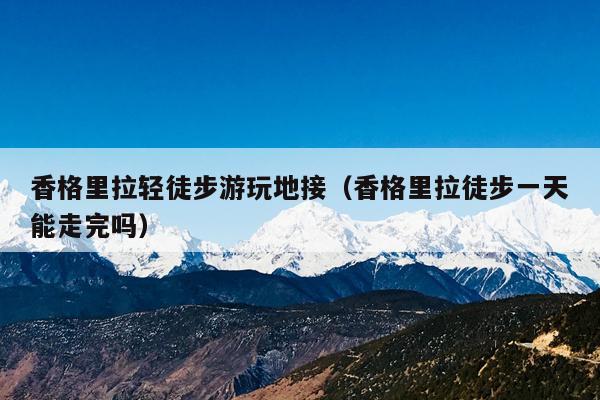 香格里拉轻徒步游玩地接（香格里拉徒步一天能走完吗）