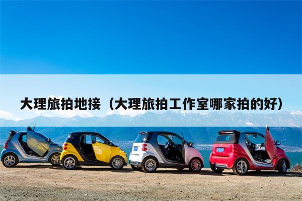 大理旅拍地接（大理旅拍工作室哪家拍的好）