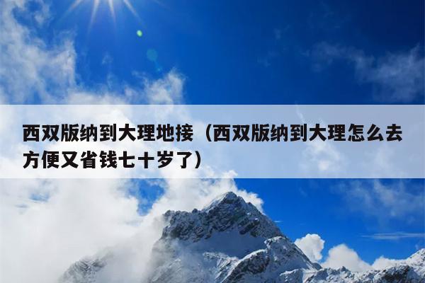 西双版纳到大理地接（西双版纳到大理怎么去方便又省钱七十岁了）