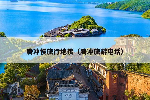 腾冲慢旅行地接（腾冲旅游电话）