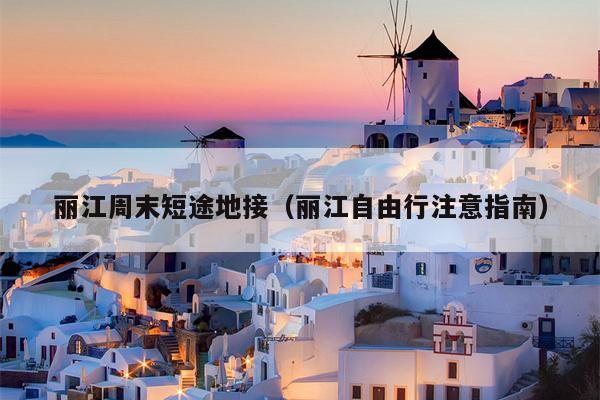 丽江周末短途地接（丽江自由行注意指南）
