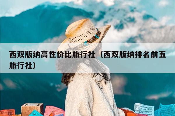 西双版纳高性价比旅行社（西双版纳排名前五旅行社）