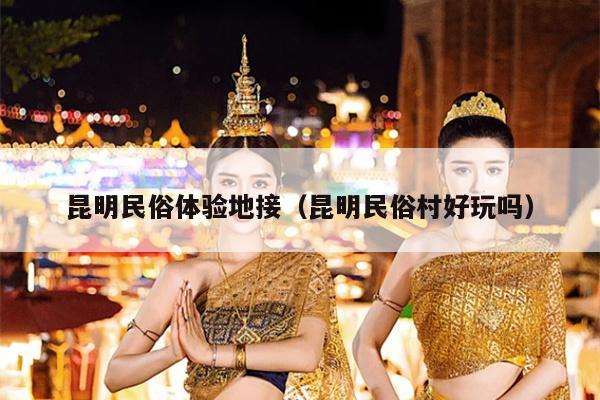 昆明民俗体验地接（昆明民俗村好玩吗）