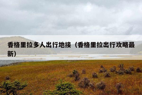 香格里拉多人出行地接（香格里拉出行攻略最新）
