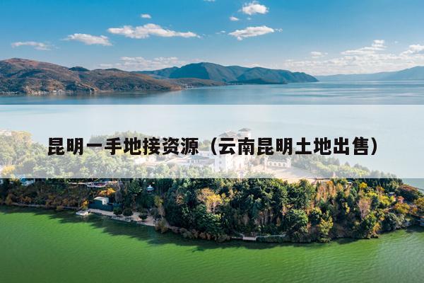 昆明一手地接资源（云南昆明土地出售）
