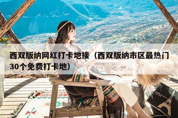 西双版纳网红打卡地接（西双版纳市区最热门30个免费打卡地）