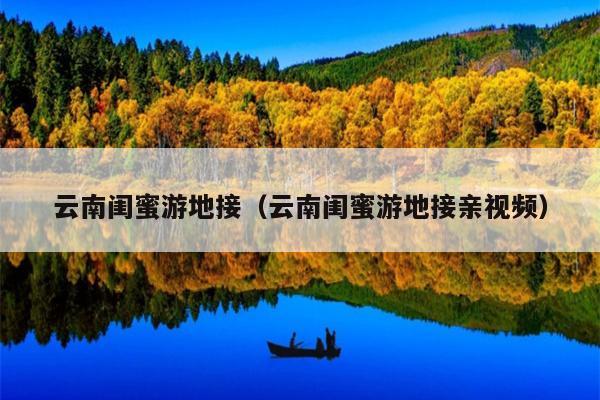 云南闺蜜游地接（云南闺蜜游地接亲视频）