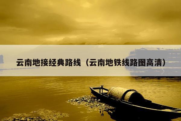 云南地接经典路线（云南地铁线路图高清）